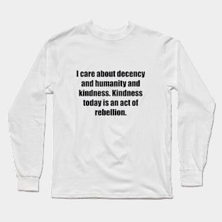 I care about decency and humanity and kindness. Kindness today is an act of rebellion Long Sleeve T-Shirt